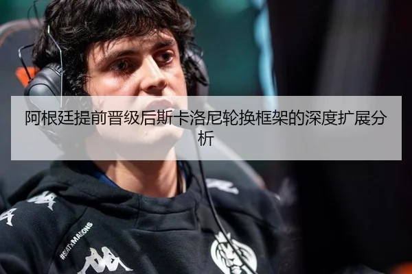 阿根廷提前晋级后斯卡洛尼轮换框架的深度扩展分析
