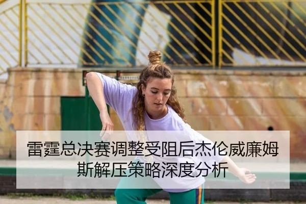 雷霆总决赛调整受阻后杰伦威廉姆斯解压策略深度分析